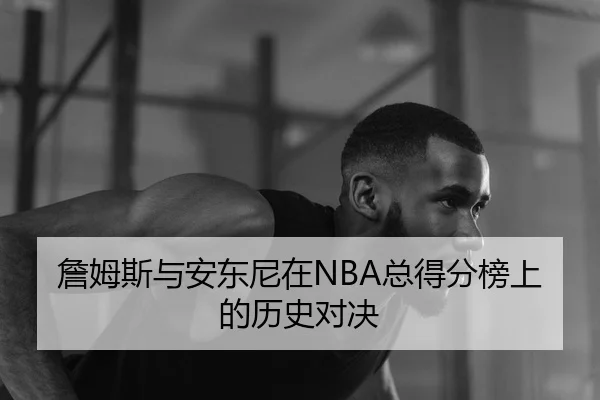 詹姆斯与安东尼在NBA总得分榜上的历史对决