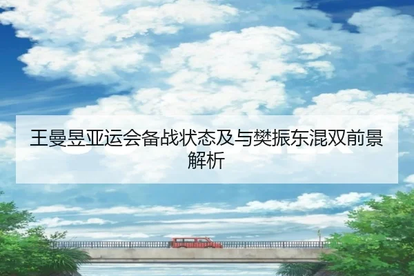 王曼昱亚运会备战状态及与樊振东混双前景解析